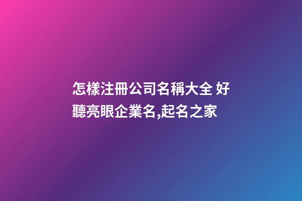 怎樣注冊公司名稱大全 好聽亮眼企業名,起名之家